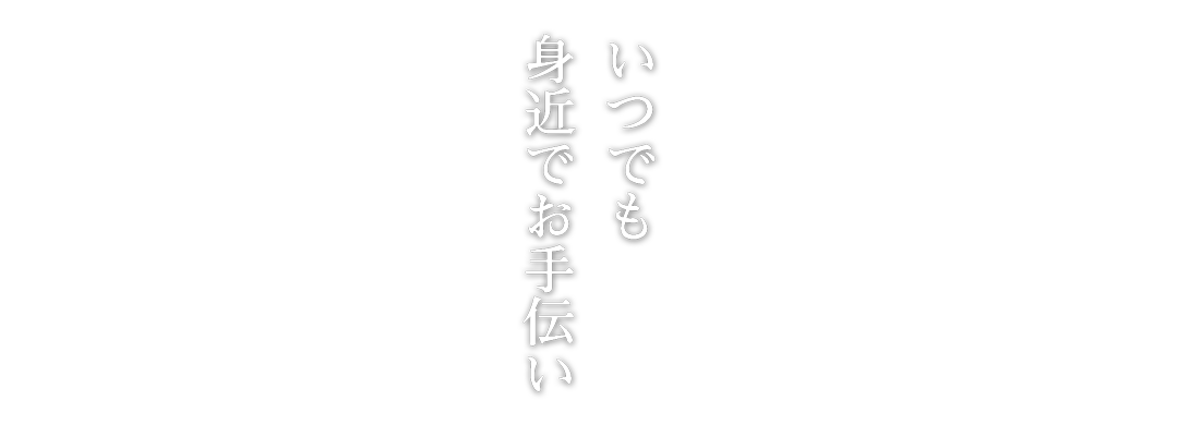 いつでも身近でお手伝い