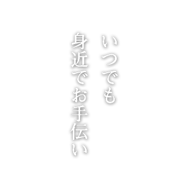 いつでも身近でお手伝い