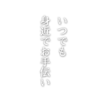 いつでも身近でお手伝い